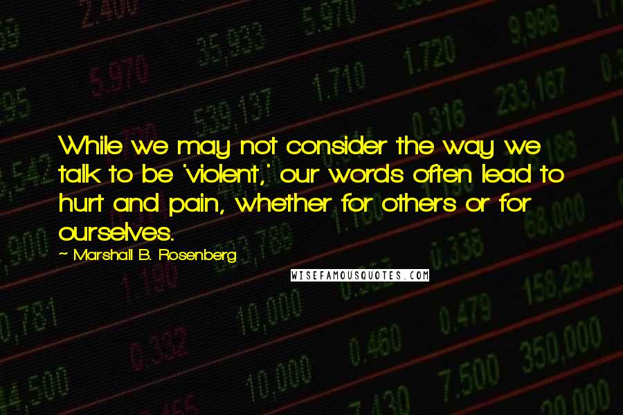 Marshall B. Rosenberg Quotes: While we may not consider the way we talk to be 'violent,' our words often lead to hurt and pain, whether for others or for ourselves.