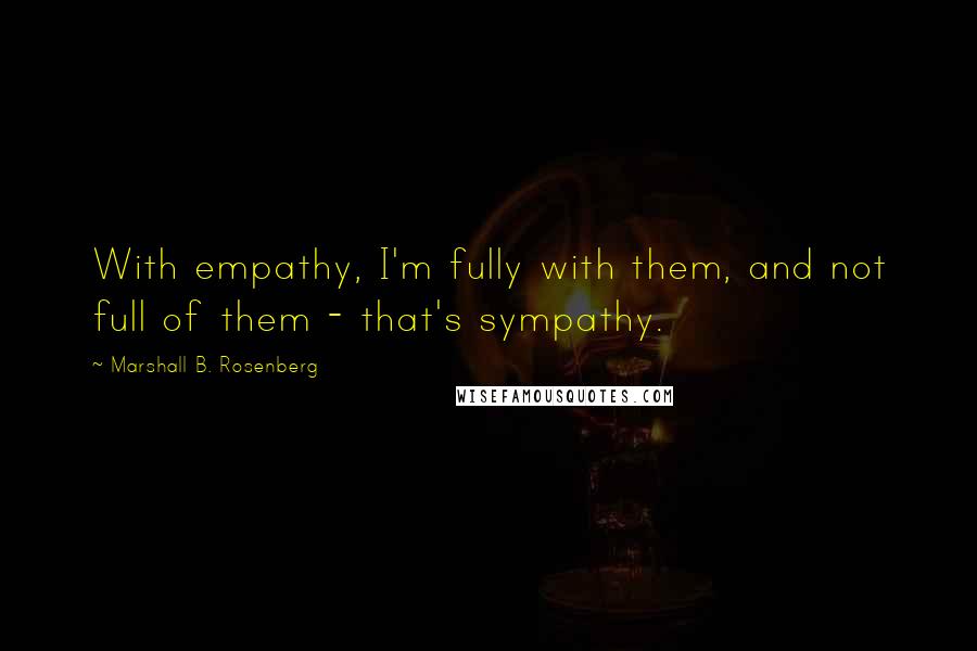 Marshall B. Rosenberg Quotes: With empathy, I'm fully with them, and not full of them - that's sympathy.