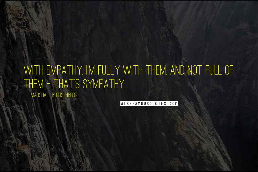 Marshall B. Rosenberg Quotes: With empathy, I'm fully with them, and not full of them - that's sympathy.