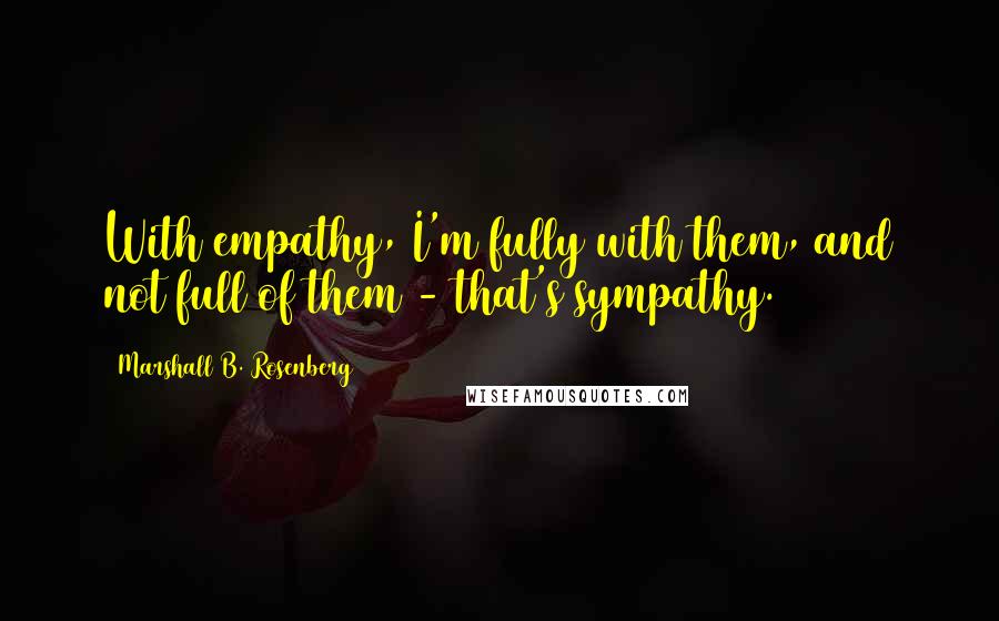 Marshall B. Rosenberg Quotes: With empathy, I'm fully with them, and not full of them - that's sympathy.
