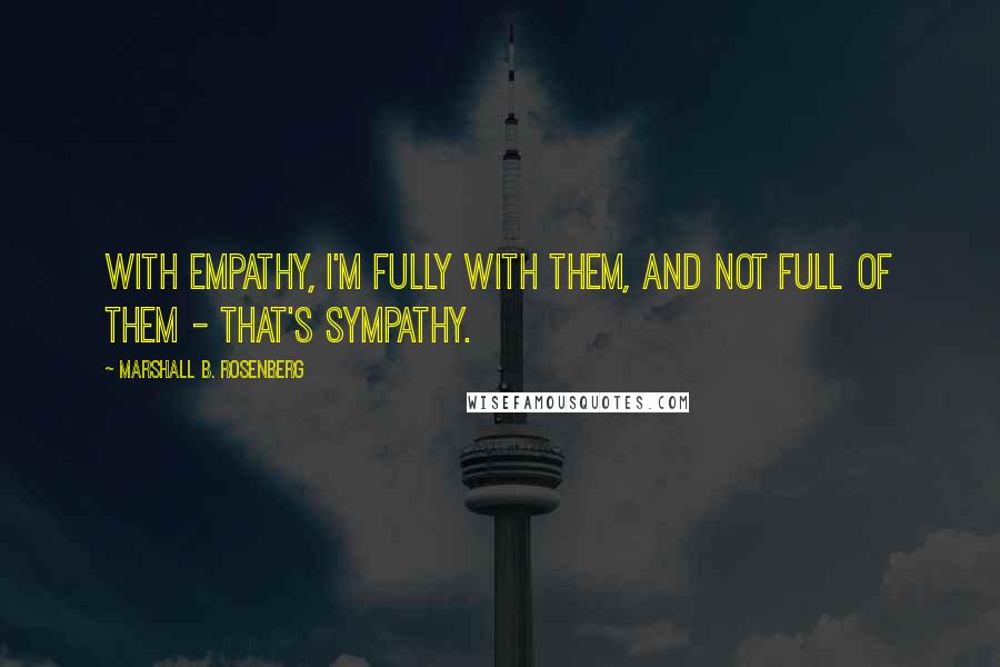 Marshall B. Rosenberg Quotes: With empathy, I'm fully with them, and not full of them - that's sympathy.