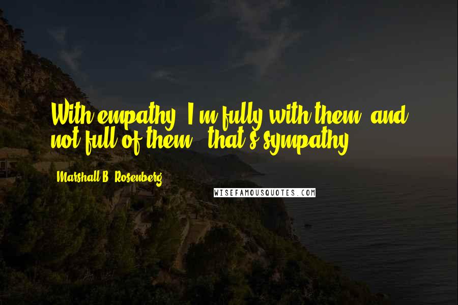 Marshall B. Rosenberg Quotes: With empathy, I'm fully with them, and not full of them - that's sympathy.