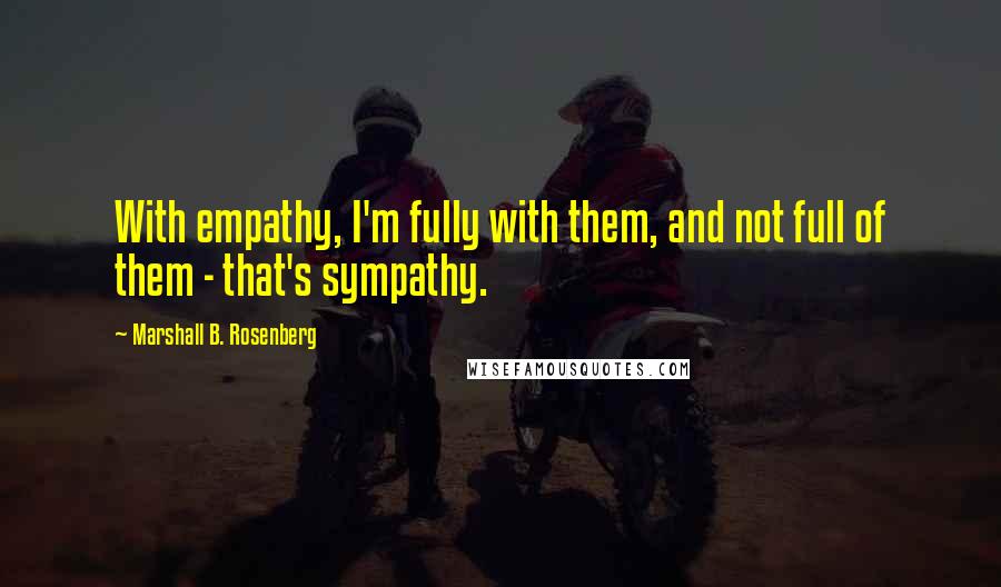 Marshall B. Rosenberg Quotes: With empathy, I'm fully with them, and not full of them - that's sympathy.