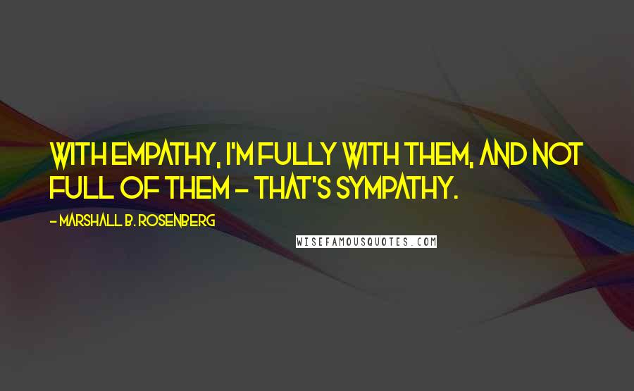 Marshall B. Rosenberg Quotes: With empathy, I'm fully with them, and not full of them - that's sympathy.