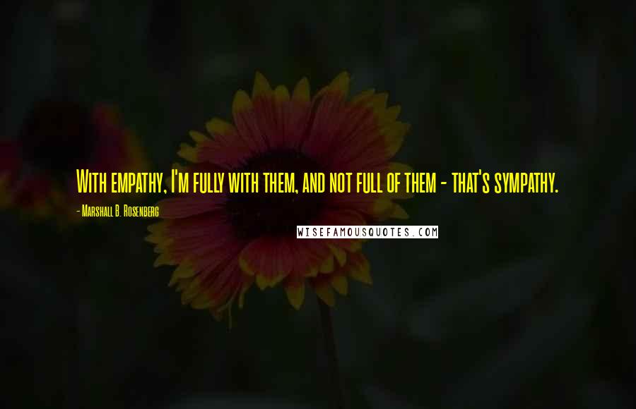 Marshall B. Rosenberg Quotes: With empathy, I'm fully with them, and not full of them - that's sympathy.