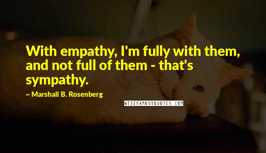 Marshall B. Rosenberg Quotes: With empathy, I'm fully with them, and not full of them - that's sympathy.