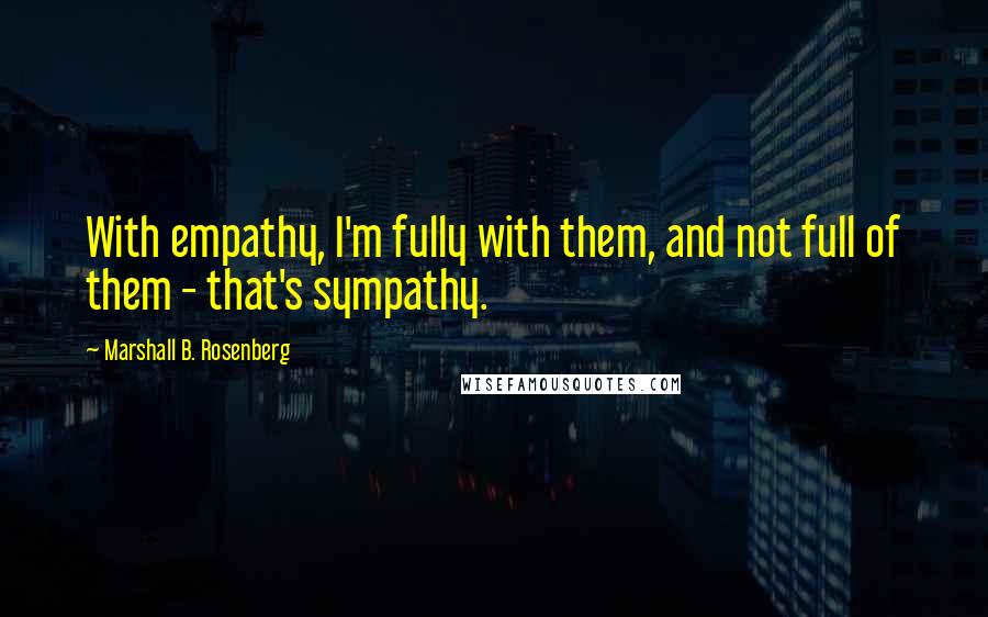 Marshall B. Rosenberg Quotes: With empathy, I'm fully with them, and not full of them - that's sympathy.