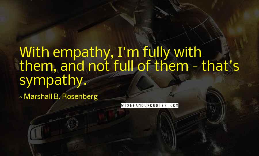 Marshall B. Rosenberg Quotes: With empathy, I'm fully with them, and not full of them - that's sympathy.