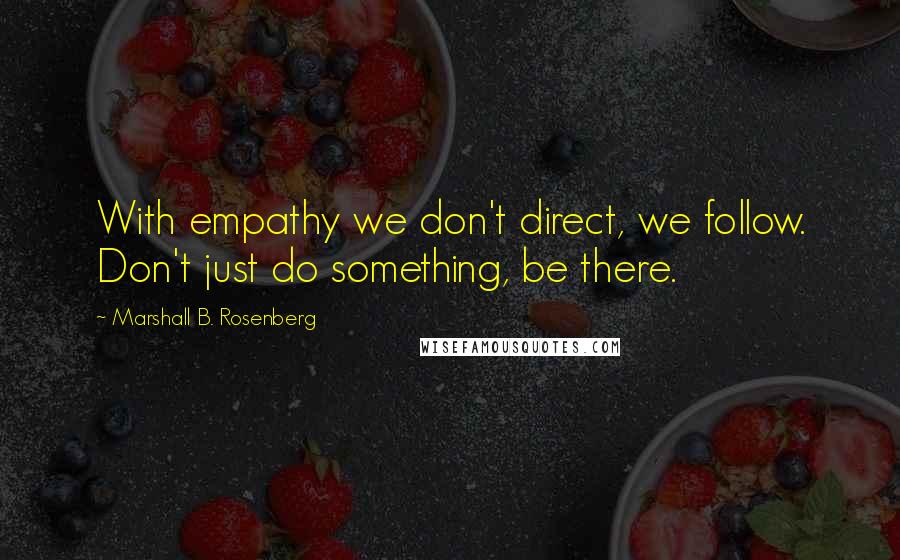 Marshall B. Rosenberg Quotes: With empathy we don't direct, we follow. Don't just do something, be there.