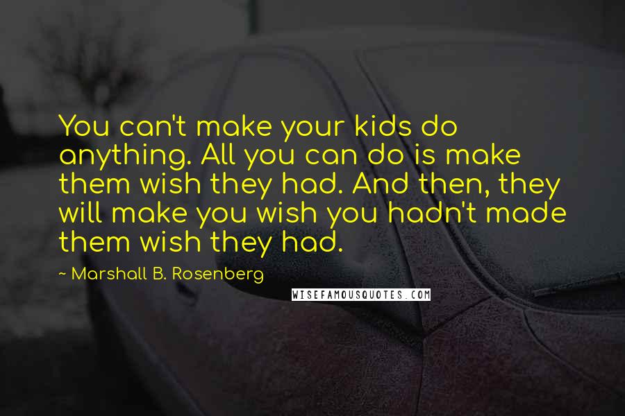 Marshall B. Rosenberg Quotes: You can't make your kids do anything. All you can do is make them wish they had. And then, they will make you wish you hadn't made them wish they had.