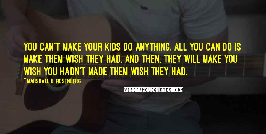 Marshall B. Rosenberg Quotes: You can't make your kids do anything. All you can do is make them wish they had. And then, they will make you wish you hadn't made them wish they had.