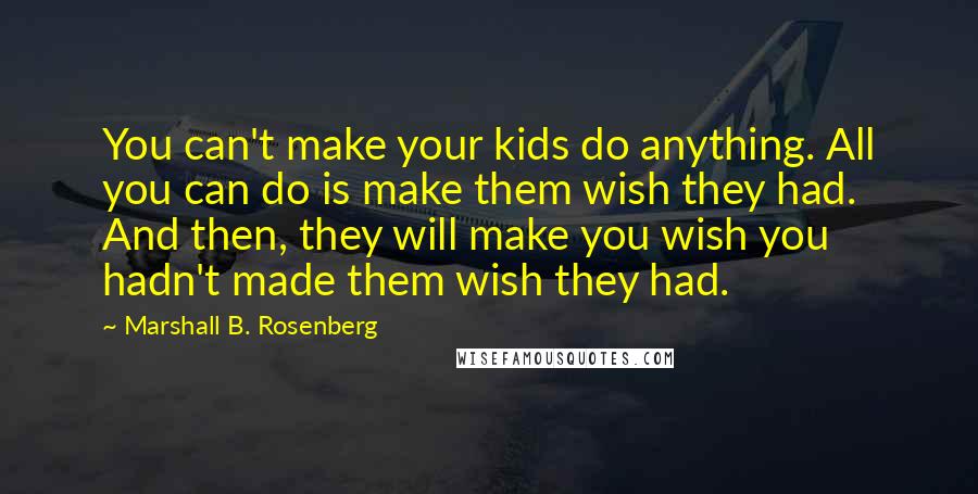 Marshall B. Rosenberg Quotes: You can't make your kids do anything. All you can do is make them wish they had. And then, they will make you wish you hadn't made them wish they had.