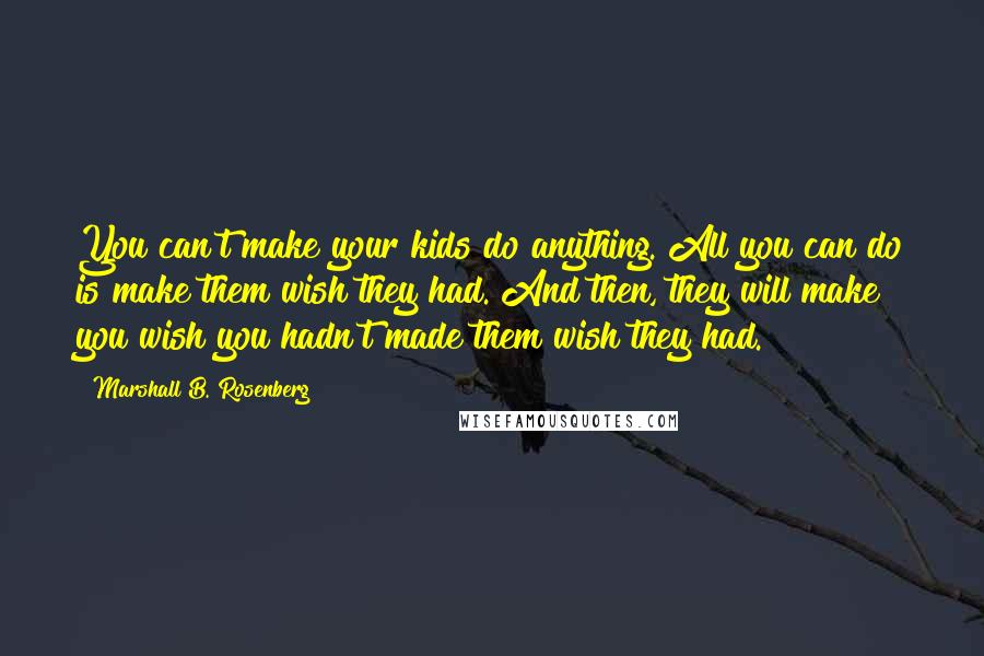 Marshall B. Rosenberg Quotes: You can't make your kids do anything. All you can do is make them wish they had. And then, they will make you wish you hadn't made them wish they had.