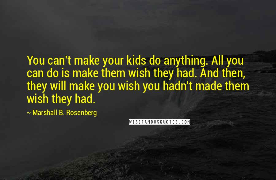 Marshall B. Rosenberg Quotes: You can't make your kids do anything. All you can do is make them wish they had. And then, they will make you wish you hadn't made them wish they had.