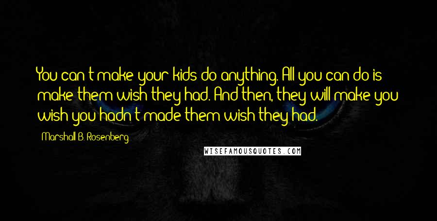 Marshall B. Rosenberg Quotes: You can't make your kids do anything. All you can do is make them wish they had. And then, they will make you wish you hadn't made them wish they had.