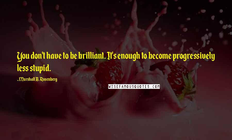 Marshall B. Rosenberg Quotes: You don't have to be brilliant. It's enough to become progressively less stupid.