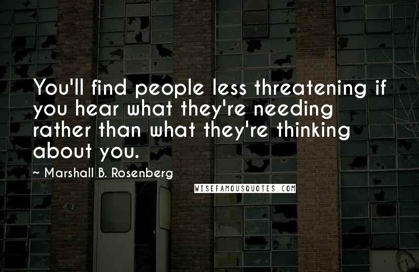 Marshall B. Rosenberg Quotes: You'll find people less threatening if you hear what they're needing rather than what they're thinking about you.