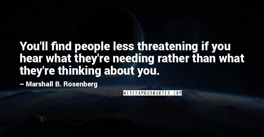 Marshall B. Rosenberg Quotes: You'll find people less threatening if you hear what they're needing rather than what they're thinking about you.