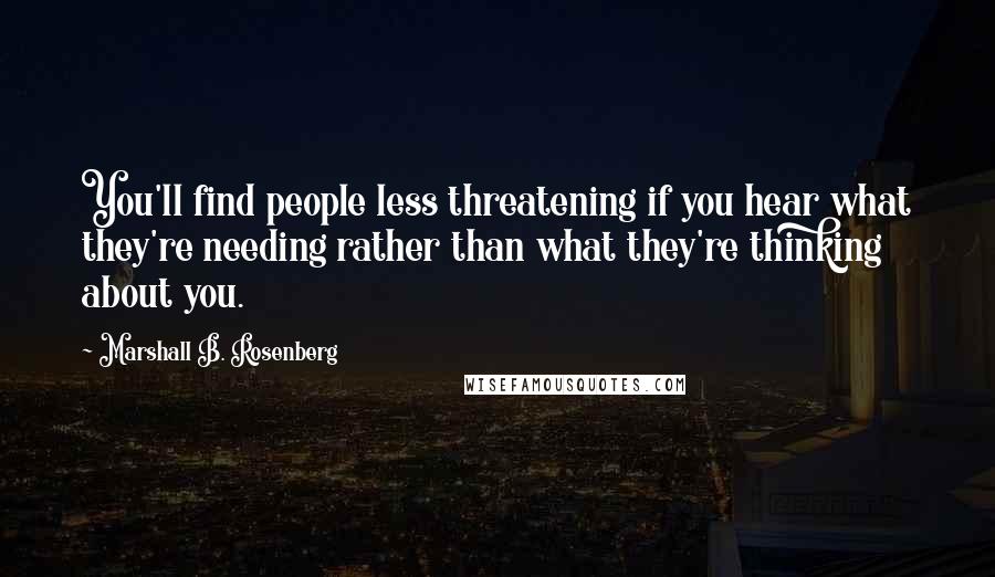 Marshall B. Rosenberg Quotes: You'll find people less threatening if you hear what they're needing rather than what they're thinking about you.