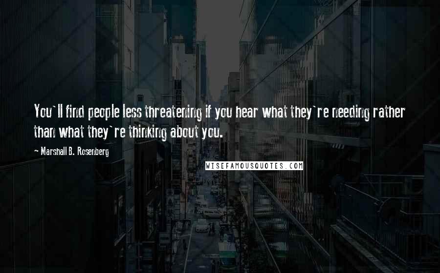 Marshall B. Rosenberg Quotes: You'll find people less threatening if you hear what they're needing rather than what they're thinking about you.