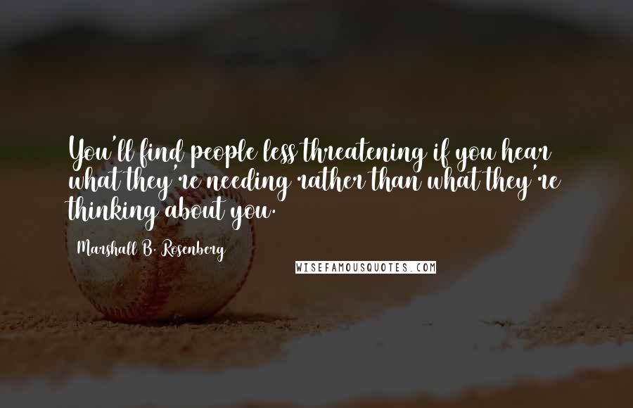 Marshall B. Rosenberg Quotes: You'll find people less threatening if you hear what they're needing rather than what they're thinking about you.