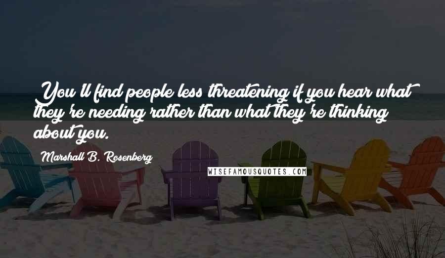 Marshall B. Rosenberg Quotes: You'll find people less threatening if you hear what they're needing rather than what they're thinking about you.