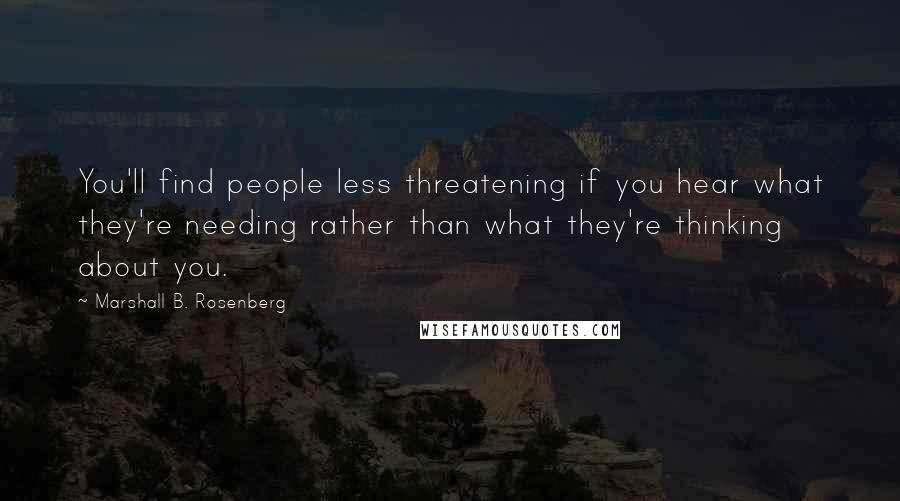 Marshall B. Rosenberg Quotes: You'll find people less threatening if you hear what they're needing rather than what they're thinking about you.