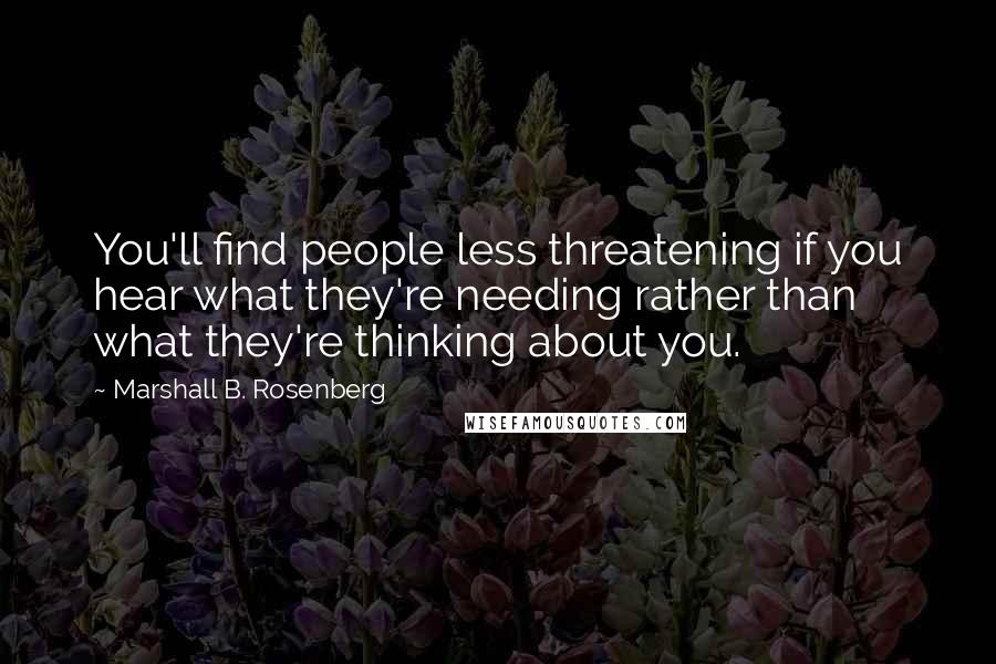 Marshall B. Rosenberg Quotes: You'll find people less threatening if you hear what they're needing rather than what they're thinking about you.