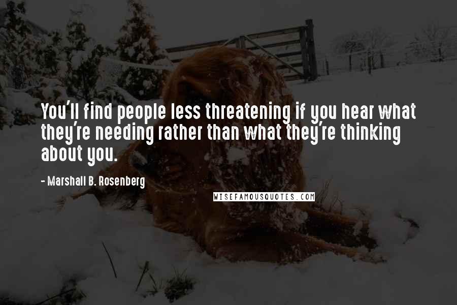 Marshall B. Rosenberg Quotes: You'll find people less threatening if you hear what they're needing rather than what they're thinking about you.