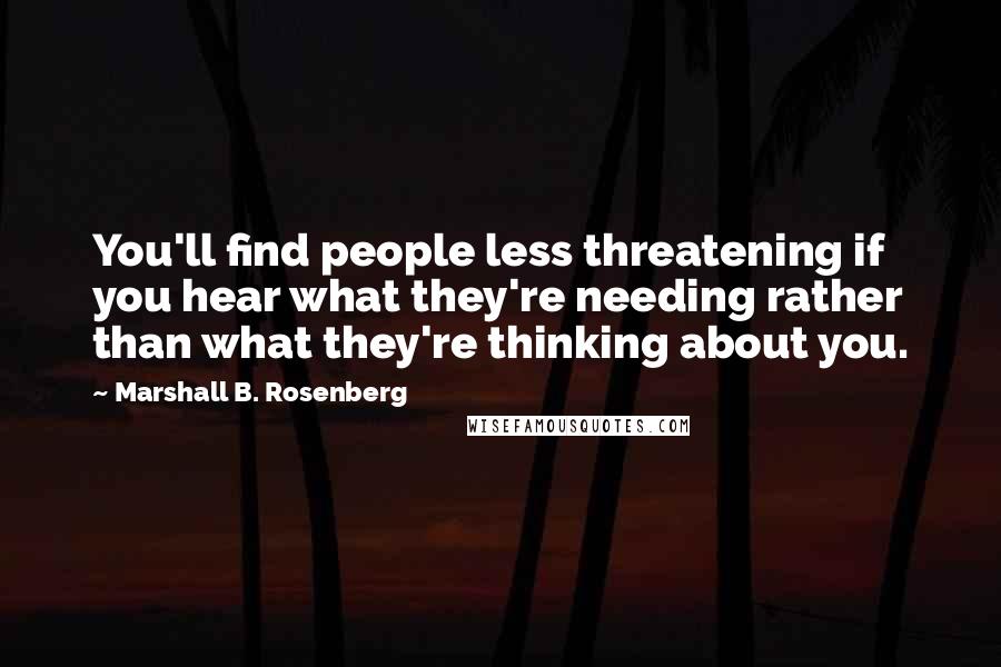 Marshall B. Rosenberg Quotes: You'll find people less threatening if you hear what they're needing rather than what they're thinking about you.