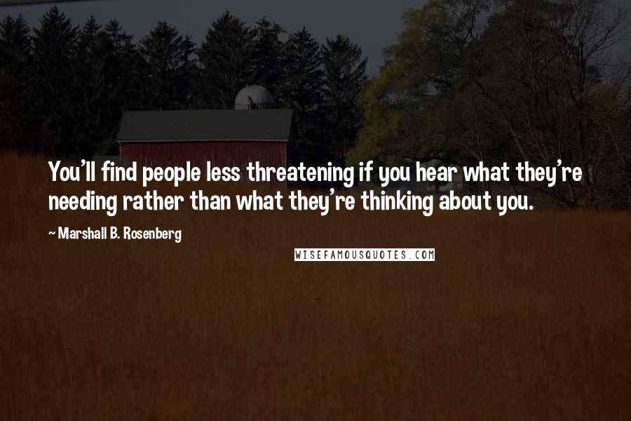 Marshall B. Rosenberg Quotes: You'll find people less threatening if you hear what they're needing rather than what they're thinking about you.