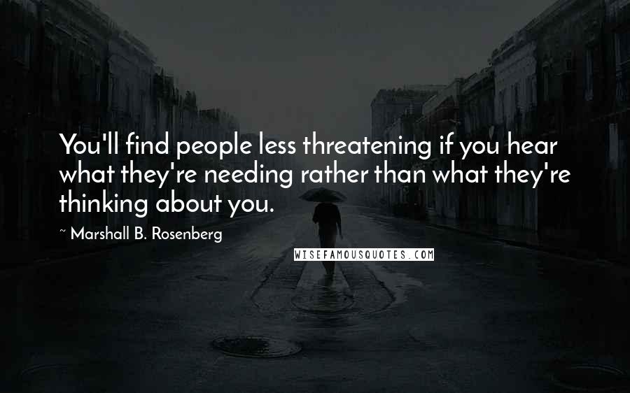 Marshall B. Rosenberg Quotes: You'll find people less threatening if you hear what they're needing rather than what they're thinking about you.