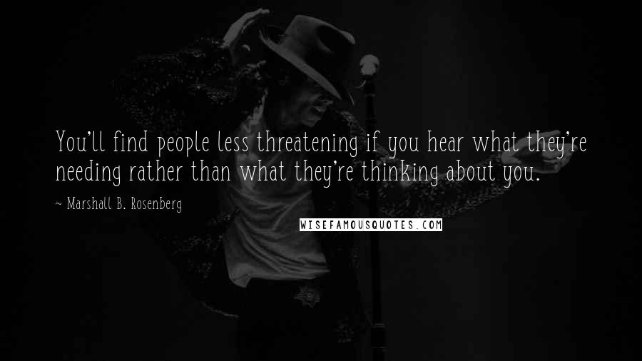 Marshall B. Rosenberg Quotes: You'll find people less threatening if you hear what they're needing rather than what they're thinking about you.