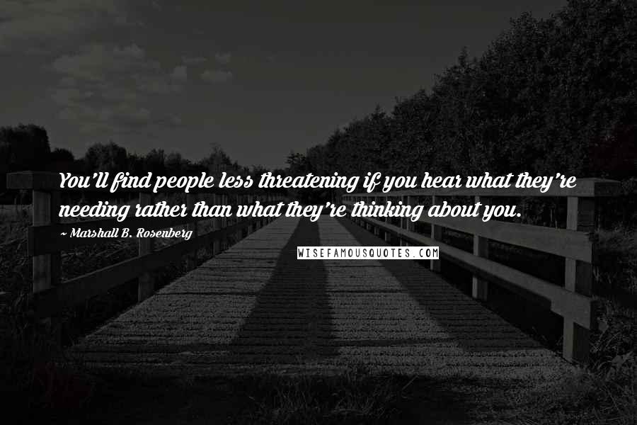 Marshall B. Rosenberg Quotes: You'll find people less threatening if you hear what they're needing rather than what they're thinking about you.