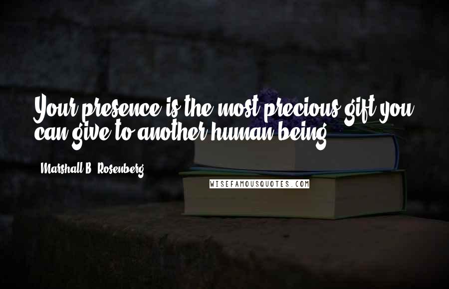 Marshall B. Rosenberg Quotes: Your presence is the most precious gift you can give to another human being.