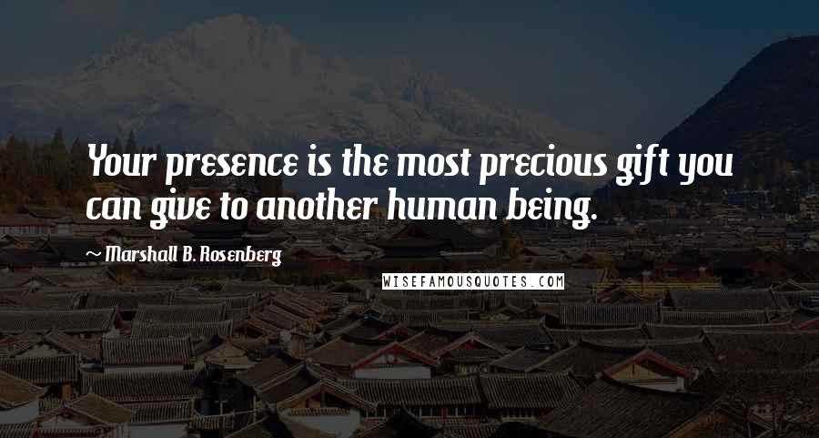 Marshall B. Rosenberg Quotes: Your presence is the most precious gift you can give to another human being.