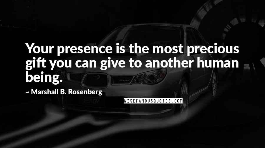 Marshall B. Rosenberg Quotes: Your presence is the most precious gift you can give to another human being.