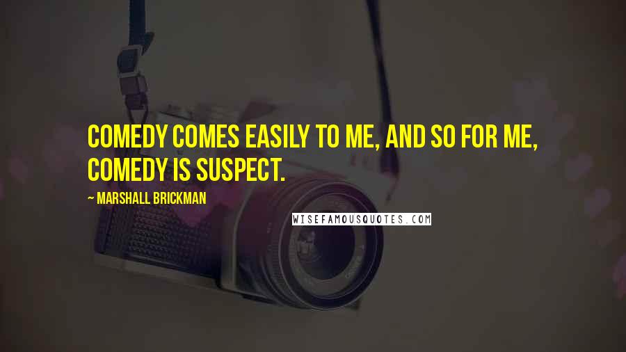 Marshall Brickman Quotes: Comedy comes easily to me, and so for me, comedy is suspect.