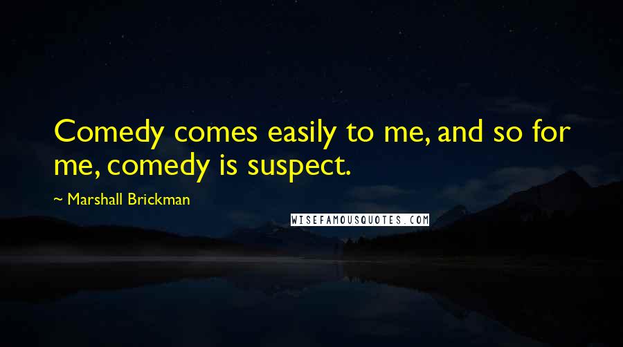 Marshall Brickman Quotes: Comedy comes easily to me, and so for me, comedy is suspect.