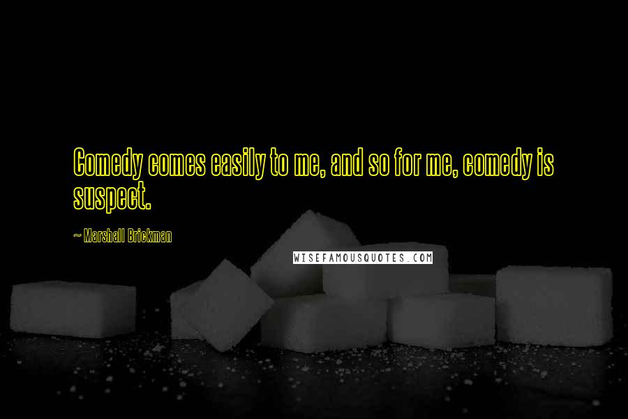 Marshall Brickman Quotes: Comedy comes easily to me, and so for me, comedy is suspect.