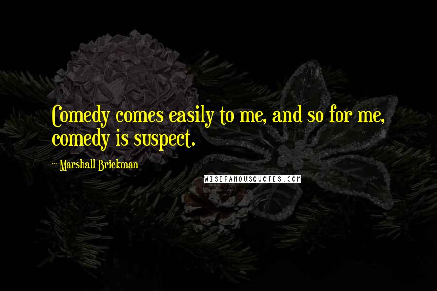 Marshall Brickman Quotes: Comedy comes easily to me, and so for me, comedy is suspect.