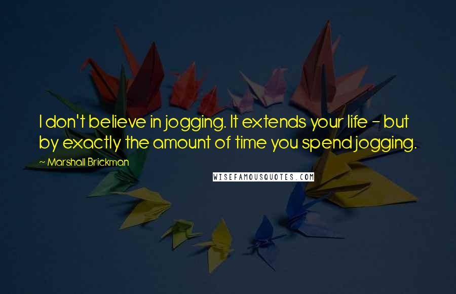 Marshall Brickman Quotes: I don't believe in jogging. It extends your life - but by exactly the amount of time you spend jogging.