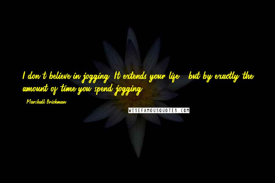 Marshall Brickman Quotes: I don't believe in jogging. It extends your life - but by exactly the amount of time you spend jogging.