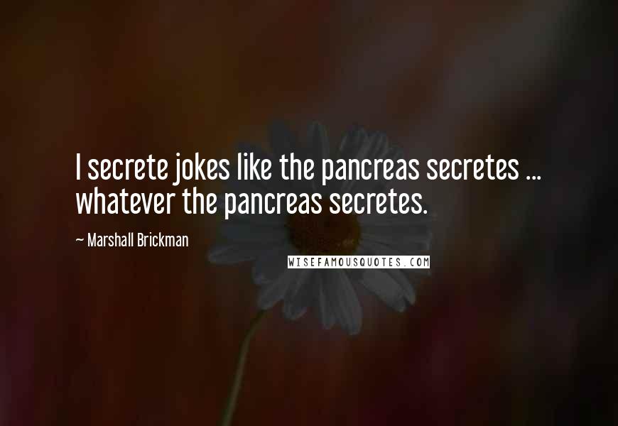 Marshall Brickman Quotes: I secrete jokes like the pancreas secretes ... whatever the pancreas secretes.