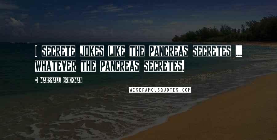 Marshall Brickman Quotes: I secrete jokes like the pancreas secretes ... whatever the pancreas secretes.