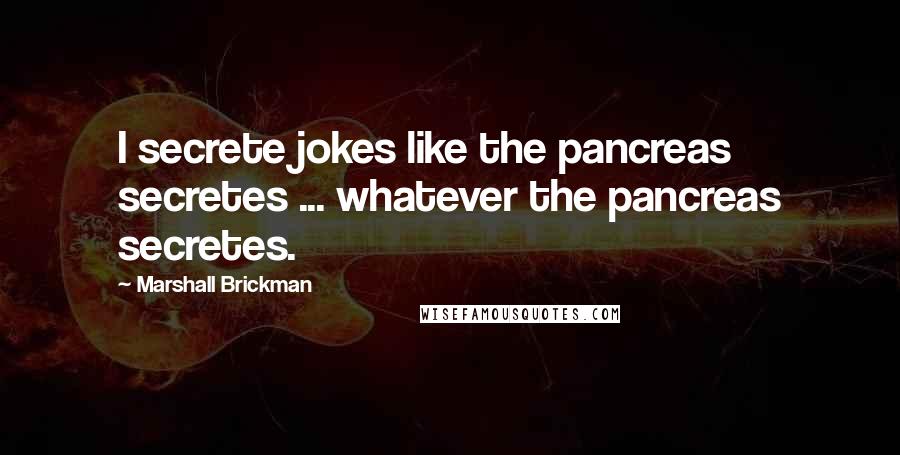 Marshall Brickman Quotes: I secrete jokes like the pancreas secretes ... whatever the pancreas secretes.