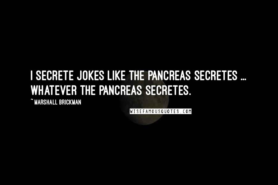 Marshall Brickman Quotes: I secrete jokes like the pancreas secretes ... whatever the pancreas secretes.