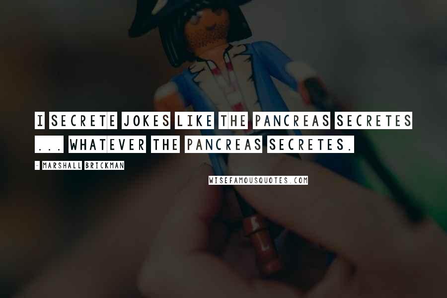 Marshall Brickman Quotes: I secrete jokes like the pancreas secretes ... whatever the pancreas secretes.