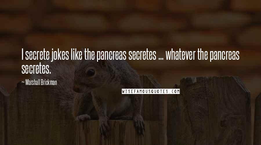 Marshall Brickman Quotes: I secrete jokes like the pancreas secretes ... whatever the pancreas secretes.