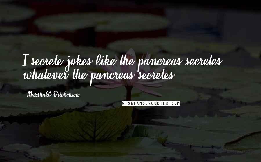 Marshall Brickman Quotes: I secrete jokes like the pancreas secretes ... whatever the pancreas secretes.